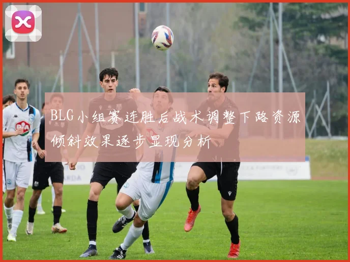 BLG小组赛连胜后战术调整下路资源倾斜效果逐步显现分析