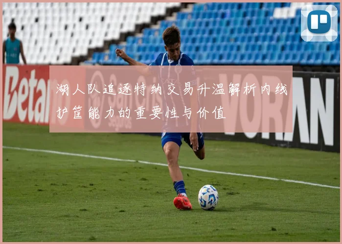 湖人队追逐特纳交易升温解析内线护筐能力的重要性与价值
