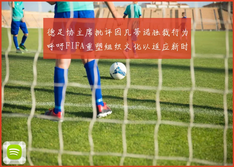 德足协主席批评因凡蒂诺独裁行为呼吁FIFA重塑组织文化以适应新时代