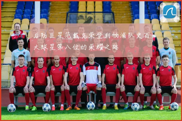 后防巨星范戴克荣登利物浦队史百大球星第八位的荣耀之路